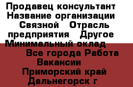 Продавец-консультант › Название организации ­ Связной › Отрасль предприятия ­ Другое › Минимальный оклад ­ 40 000 - Все города Работа » Вакансии   . Приморский край,Дальнегорск г.